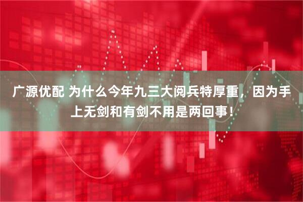 广源优配 为什么今年九三大阅兵特厚重，因为手上无剑和有剑不用是两回事！