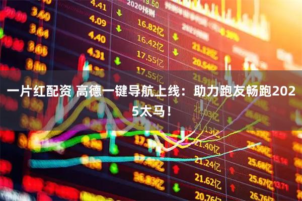 一片红配资 高德一键导航上线：助力跑友畅跑2025太马！
