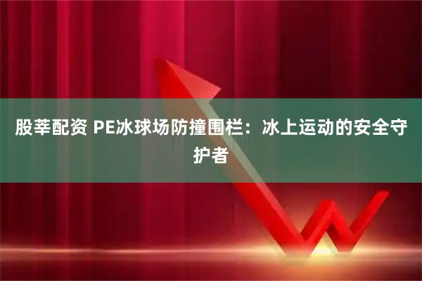 股莘配资 PE冰球场防撞围栏：冰上运动的安全守护者