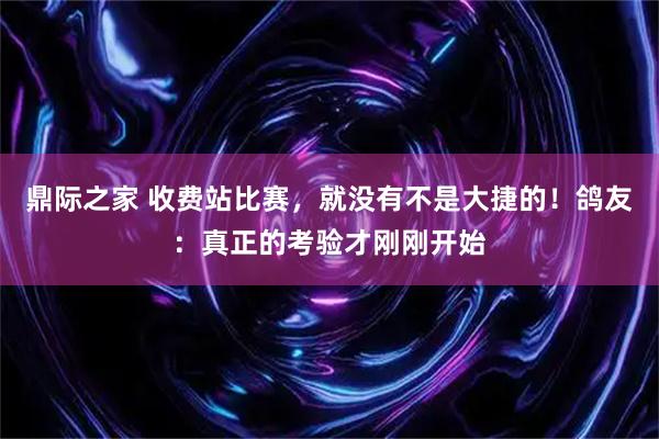 鼎际之家 收费站比赛，就没有不是大捷的！鸽友：真正的考验才刚刚开始