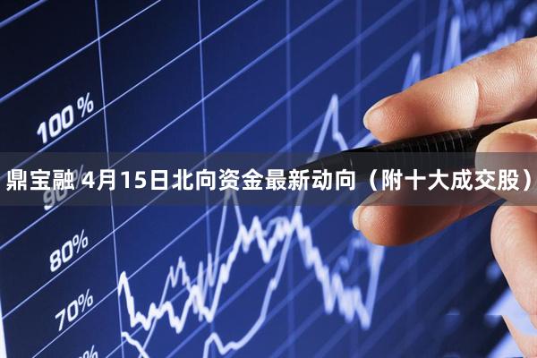 鼎宝融 4月15日北向资金最新动向（附十大成交股）