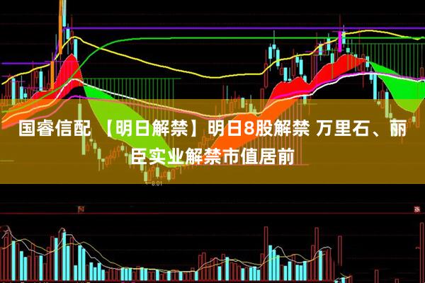 国睿信配 【明日解禁】明日8股解禁 万里石、丽臣实业解禁市值居前