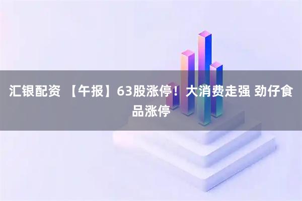 汇银配资 【午报】63股涨停！大消费走强 劲仔食品涨停