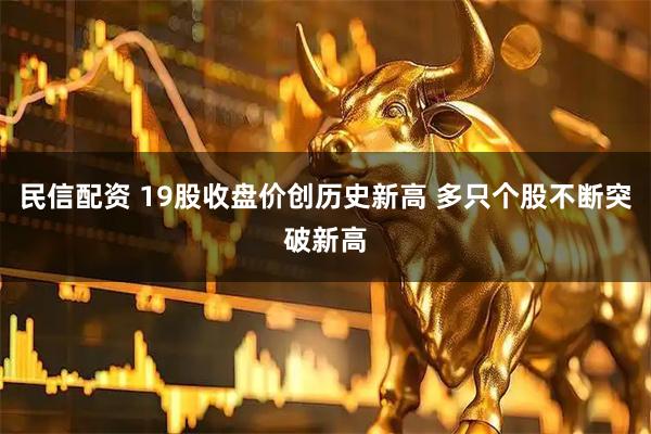 民信配资 19股收盘价创历史新高 多只个股不断突破新高