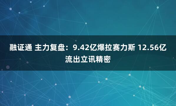 融证通 主力复盘：9.42亿爆拉赛力斯 12.56亿流出立讯精密