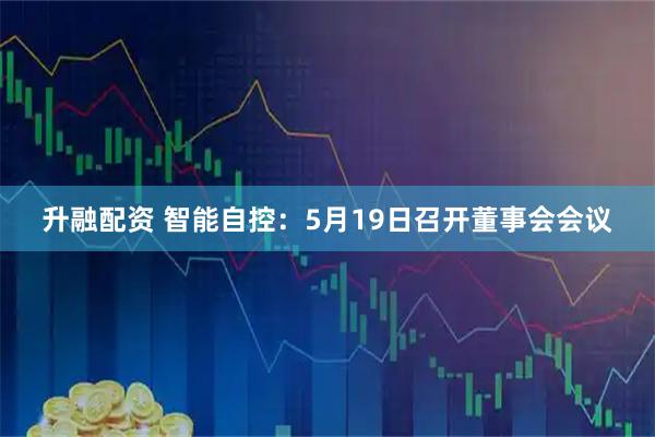 升融配资 智能自控：5月19日召开董事会会议