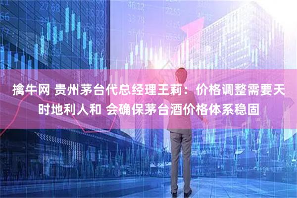 擒牛网 贵州茅台代总经理王莉：价格调整需要天时地利人和 会确保茅台酒价格体系稳固