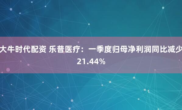 大牛时代配资 乐普医疗：一季度归母净利润同比减少21.44%