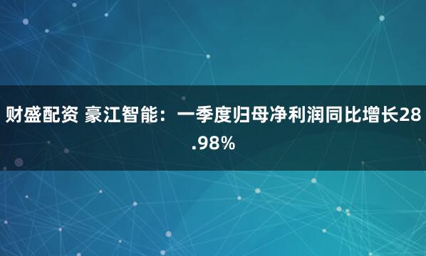 财盛配资 豪江智能：一季度归母净利润同比增长28.98%