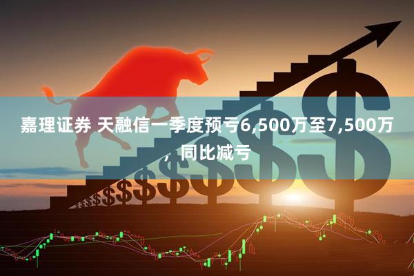 嘉理证券 天融信一季度预亏6,500万至7,500万，同比减亏