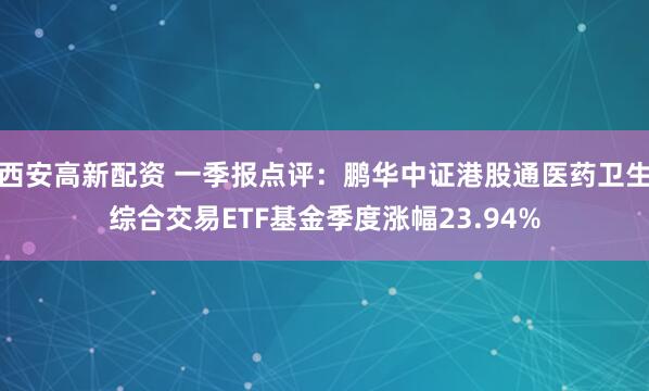 西安高新配资 一季报点评：鹏华中证港股通医药卫生综合交易ETF基金季度涨幅23.94%