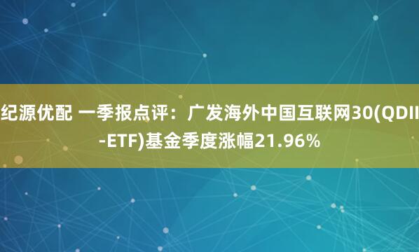 纪源优配 一季报点评：广发海外中国互联网30(QDII-ETF)基金季度涨幅21.96%