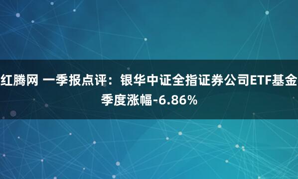 红腾网 一季报点评：银华中证全指证券公司ETF基金季度涨幅-6.86%
