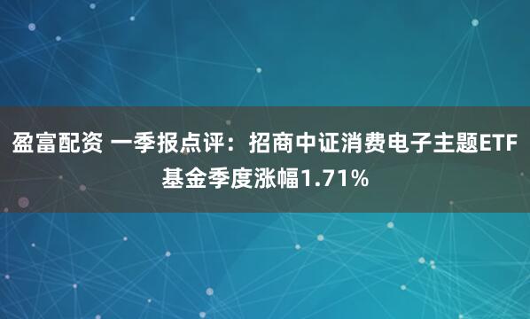 盈富配资 一季报点评：招商中证消费电子主题ETF基金季度涨幅1.71%