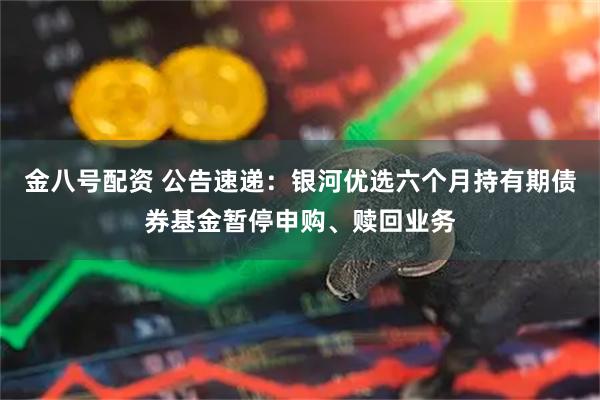 金八号配资 公告速递：银河优选六个月持有期债券基金暂停申购、赎回业务