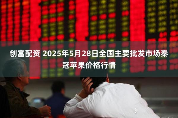 创富配资 2025年5月28日全国主要批发市场秦冠苹果价格行情