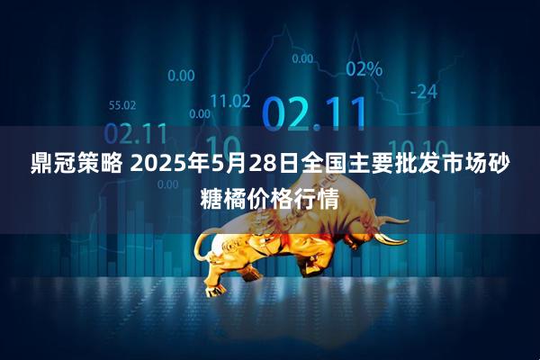 鼎冠策略 2025年5月28日全国主要批发市场砂糖橘价格行情