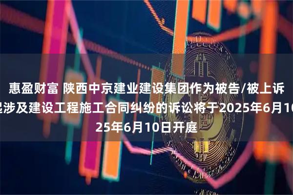 惠盈财富 陕西中京建业建设集团作为被告/被上诉人的1起涉及建设工程施工合同纠纷的诉讼将于2025年6月10日开庭