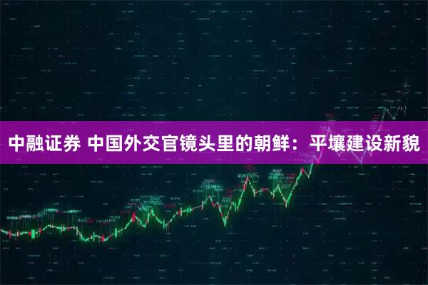 中融证券 中国外交官镜头里的朝鲜：平壤建设新貌