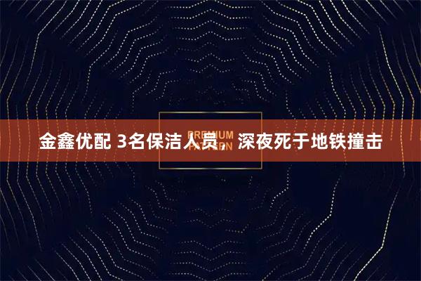 金鑫优配 3名保洁人员，深夜死于地铁撞击