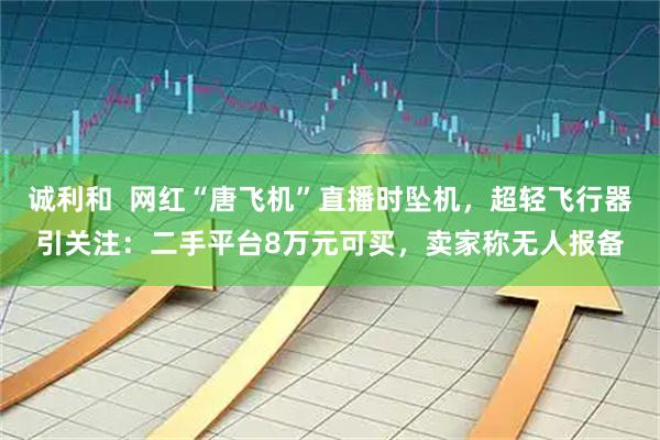 诚利和  网红“唐飞机”直播时坠机，超轻飞行器引关注：二手平台8万元可买，卖家称无人报备