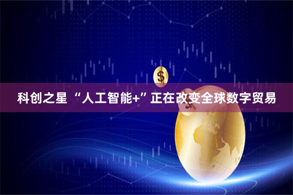 科创之星 “人工智能+”正在改变全球数字贸易