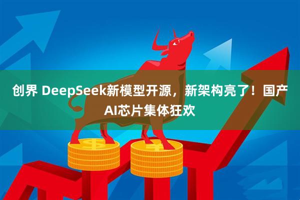 创界 DeepSeek新模型开源，新架构亮了！国产AI芯片集体狂欢