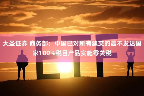 大圣证券 商务部：中国已对所有建交的最不发达国家100%税目产品实施零关税
