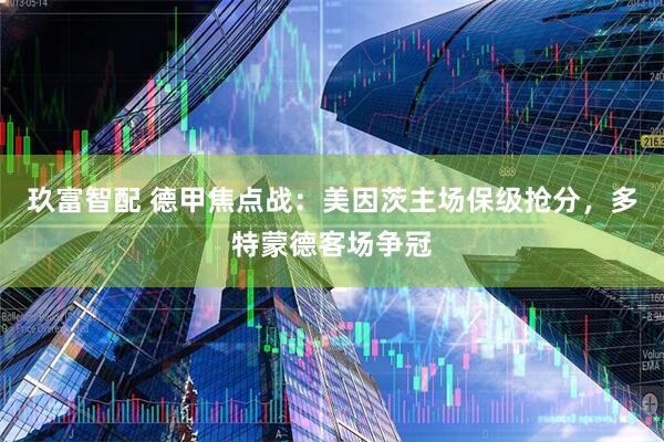 玖富智配 德甲焦点战：美因茨主场保级抢分，多特蒙德客场争冠