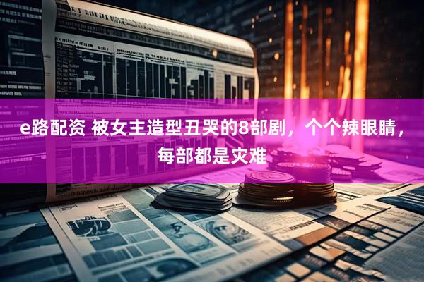 e路配资 被女主造型丑哭的8部剧，个个辣眼睛，每部都是灾难