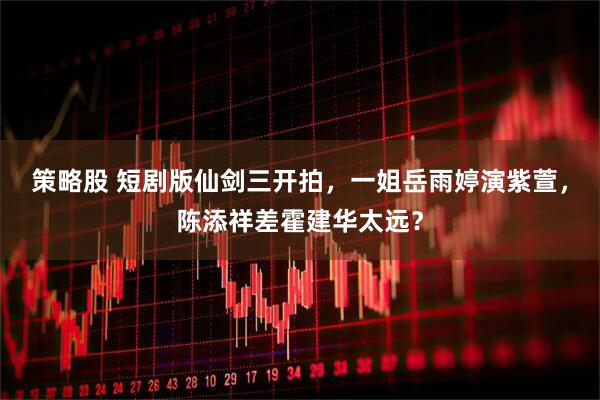 策略股 短剧版仙剑三开拍，一姐岳雨婷演紫萱，陈添祥差霍建华太远？