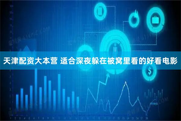 天津配资大本营 适合深夜躲在被窝里看的好看电影