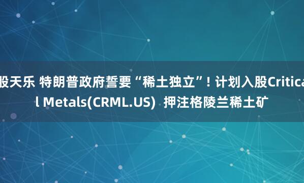 股天乐 特朗普政府誓要“稀土独立”! 计划入股Critical Metals(CRML.US)  押注格陵兰稀土矿
