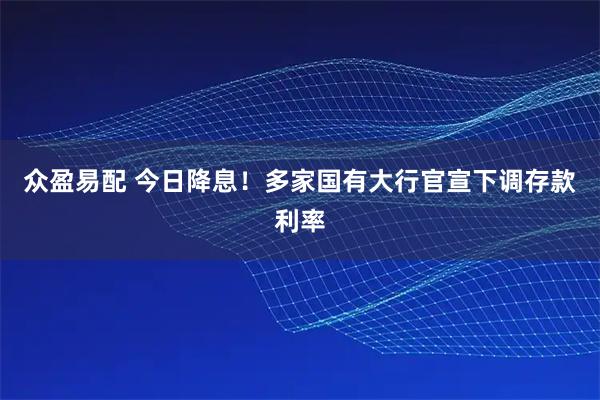 众盈易配 今日降息！多家国有大行官宣下调存款利率