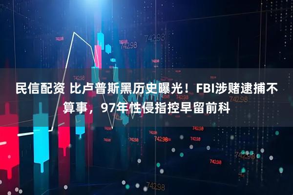 民信配资 比卢普斯黑历史曝光！FBI涉赌逮捕不算事，97年性侵指控早留前科