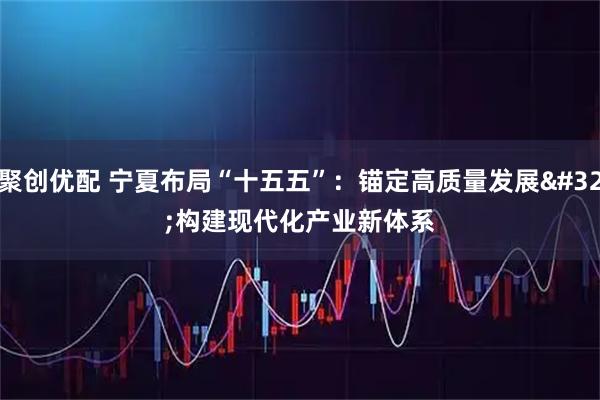 聚创优配 宁夏布局“十五五”：锚定高质量发展&#32;构建现代化产业新体系