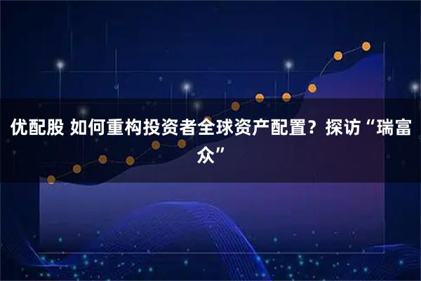 优配股 如何重构投资者全球资产配置？探访“瑞富众”