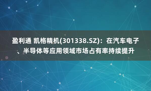 盈利通 凯格精机(301338.SZ)：在汽车电子、半导体等应用领域市场占有率持续提升