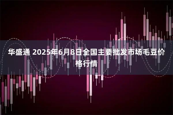 华盛通 2025年6月8日全国主要批发市场毛豆价格行情