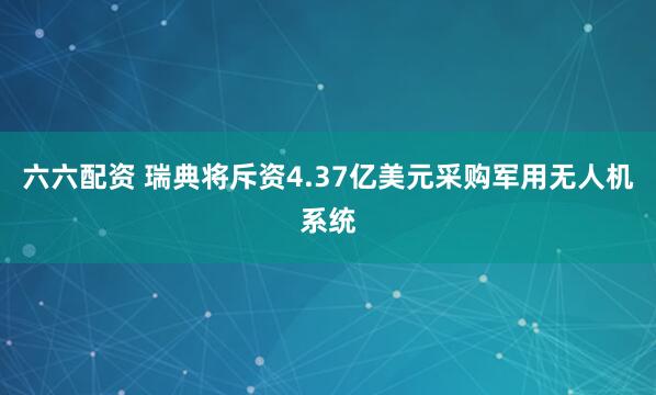 六六配资 瑞典将斥资4.37亿美元采购军用无人机系统