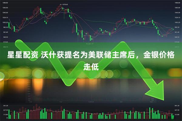 星星配资 沃什获提名为美联储主席后，金银价格走低