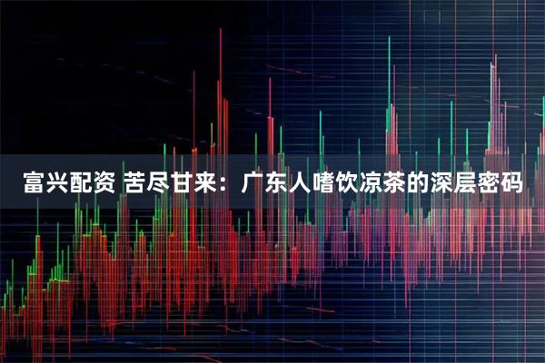 富兴配资 苦尽甘来：广东人嗜饮凉茶的深层密码