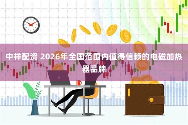 中祥配资 2026年全国范围内值得信赖的电磁加热器品牌