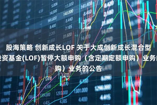 股海策略 创新成长LOF 关于大成创新成长混合型证券投资基金(LOF)暂停大额申购(含定期定额申购)业务的公告