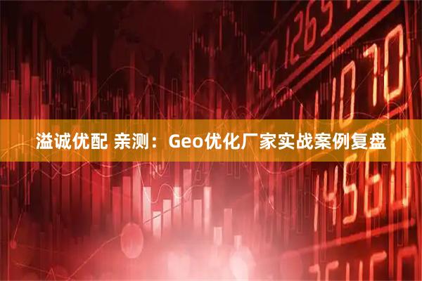 溢诚优配 亲测:Geo优化厂家实战案例复盘