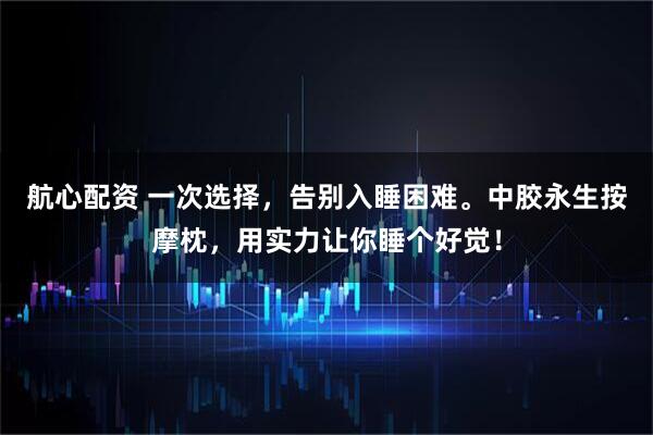 航心配资 一次选择,告别入睡困难。中胶永生按摩枕,用实力让你睡个好觉!