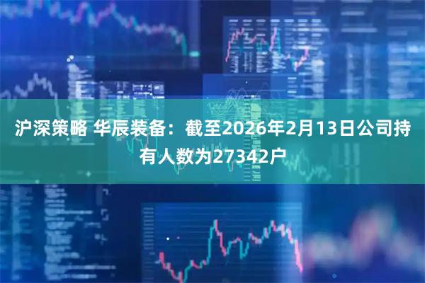 沪深策略 华辰装备：截至2026年2月13日公司持有人数为27342户