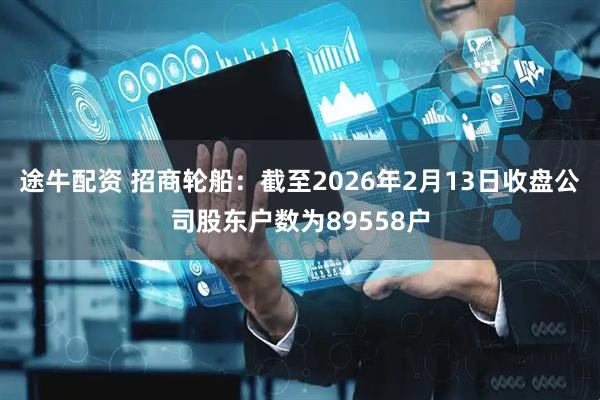 途牛配资 招商轮船：截至2026年2月13日收盘公司股东户数为89558户