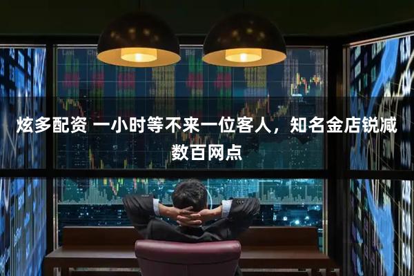 炫多配资 一小时等不来一位客人,知名金店锐减数百网点