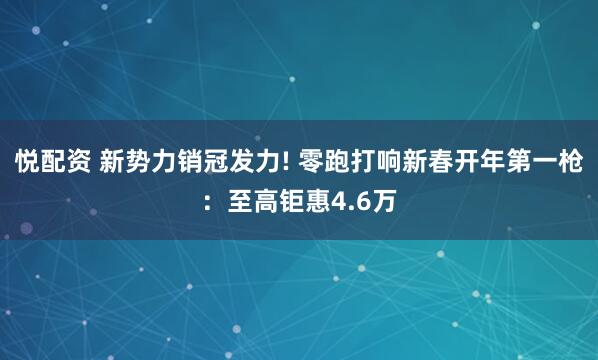 悦配资 新势力销冠发力! 零跑打响新春开年第一枪:至高钜惠4.6万